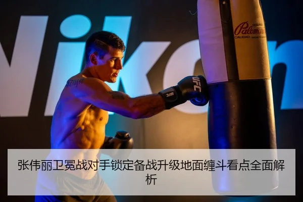 张伟丽卫冕战对手锁定备战升级地面缠斗看点全面解析