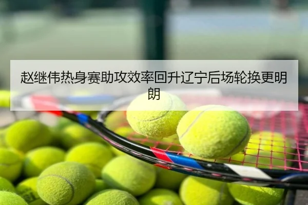 赵继伟热身赛助攻效率回升辽宁后场轮换更明朗