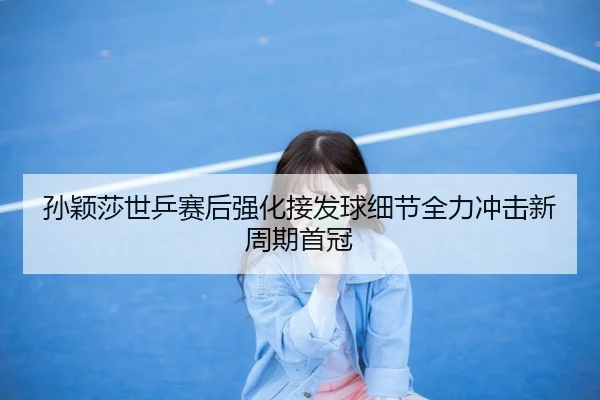 孙颖莎世乒赛后强化接发球细节全力冲击新周期首冠
