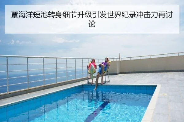覃海洋短池转身细节升级引发世界纪录冲击力再讨论