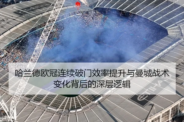 哈兰德欧冠连续破门效率提升与曼城战术变化背后的深层逻辑