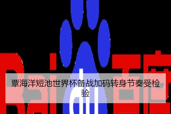 覃海洋短池世界杯备战加码转身节奏受检验