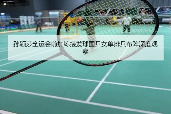 孙颖莎全运会前加练接发球国乒女单排兵布阵深度观察