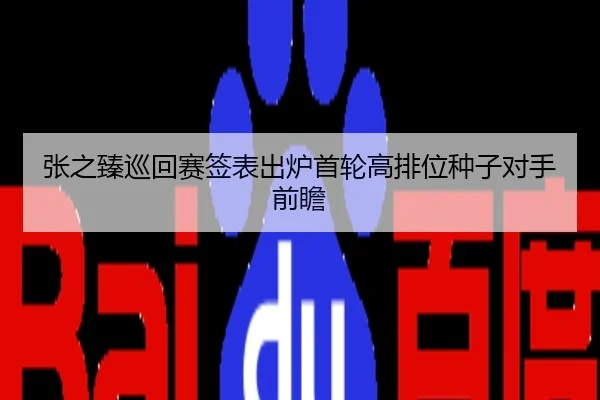 张之臻巡回赛签表出炉首轮高排位种子对手前瞻
